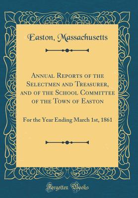 Full Download Annual Reports of the Selectmen and Treasurer, and of the School Committee of the Town of Easton: For the Year Ending March 1st, 1861 (Classic Reprint) - Easton Massachusetts | ePub