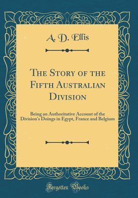Full Download The Story of the Fifth Australian Division: Being an Authoritative Account of the Division's Doings in Egypt, France and Belgium (Classic Reprint) - A.D. Ellis file in ePub
