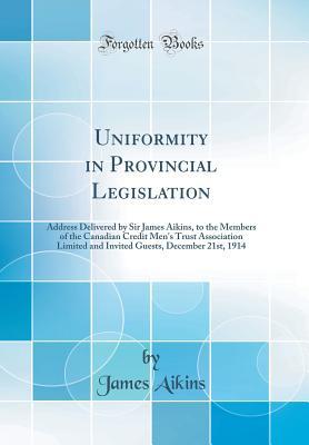 Read Uniformity in Provincial Legislation: Address Delivered by Sir James Aikins, to the Members of the Canadian Credit Men's Trust Association Limited and Invited Guests, December 21st, 1914 (Classic Reprint) - James Aikins | ePub