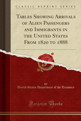 Download Tables Showing Arrivals of Alien Passengers and Immigrants in the United States from 1820 to 1888 (Classic Reprint) - U.S. Department of the Treasury file in PDF