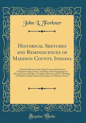 Full Download Historical Sketches and Reminiscences of Madison County, Indiana: A Detailed History of the Early Events of the Pioneer Settlement of the County, and Many of the Happenings of Recent Years, as Well as a Complete History on Each Township, to Which Is Added - John L Forkner | ePub