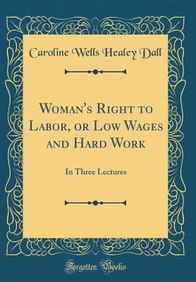 Download Woman's Right to Labor, or Low Wages and Hard Work: In Three Lectures (Classic Reprint) - Caroline Healey Dall | PDF