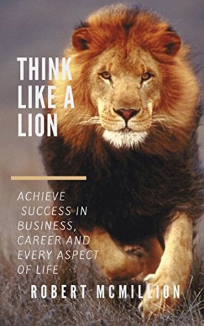Download Think Like A Lion: Achieve extraordinary success in business, career and every aspect of life! (The Go Hard Series Book 1) - Robert Mcmillion | PDF