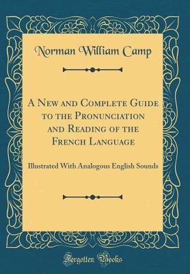 Full Download A New and Complete Guide to the Pronunciation and Reading of the French Language: Illustrated with Analogous English Sounds (Classic Reprint) - Norman William Camp | ePub