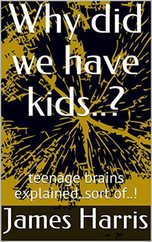 Read Online Why did we have kids..?: teenage brains explained..sort of..! - James Harris | PDF