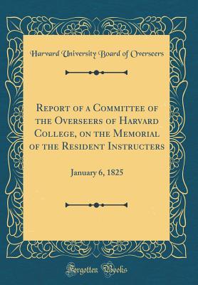 Read Report of a Committee of the Overseers of Harvard College, on the Memorial of the Resident Instructers: January 6, 1825 (Classic Reprint) - Harvard University Board of Overseers | PDF