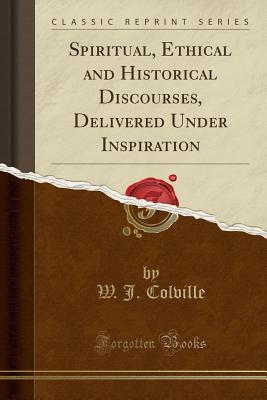 Full Download Spiritual, Ethical and Historical Discourses, Delivered Under Inspiration (Classic Reprint) - W.J. Colville | ePub