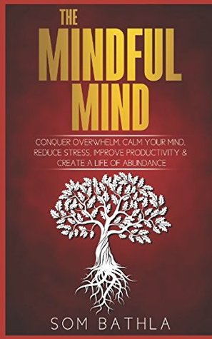 Full Download The Mindful Mind: Conquer Overwhelm, Calm Your Mind, Reduce Stress, Improve Productivity & Create a Life of Abundance - Som Bathla | ePub
