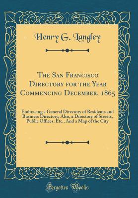 Download The San Francisco Directory for the Year Commencing December, 1865: Embracing a General Directory of Residents and Business Directory; Also, a Directory of Streets, Public Offices, Etc., and a Map of the City (Classic Reprint) - Henry G. Langley | ePub