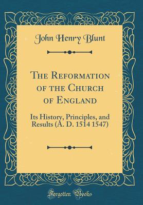 Download The Reformation of the Church of England: Its History, Principles, and Results (A. D. 1514 1547) (Classic Reprint) - John Henry Blunt | PDF