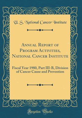 Read Annual Report of Program Activities, National Cancer Institute: Fiscal Year 1980, Part III-B, Division of Cancer Cause and Prevention (Classic Reprint) - U S National Cancer Institute file in PDF