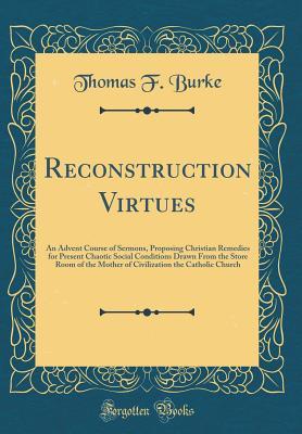 Download Reconstruction Virtues: An Advent Course of Sermons, Proposing Christian Remedies for Present Chaotic Social Conditions Drawn from the Store Room of the Mother of Civilization the Catholic Church (Classic Reprint) - Thomas F. Burke | PDF
