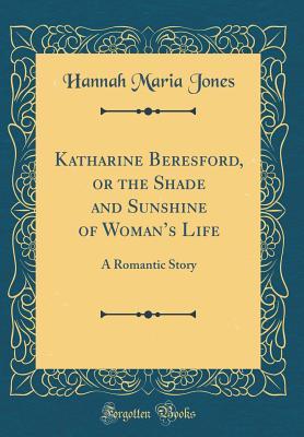 Download Katharine Beresford, or the Shade and Sunshine of Woman's Life: A Romantic Story (Classic Reprint) - Hannah Maria Jones | PDF