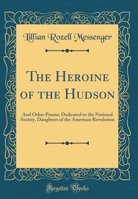 Download The Heroine of the Hudson: And Other Poems; Dedicated to the National Society, Daughters of the American Revolution (Classic Reprint) - Lillian Rozell Messenger | PDF