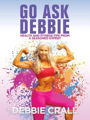 Full Download Go Ask Debbie: Health and Fitness Tips from a Seasoned Expert - Debbie Crall | PDF