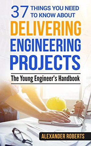 Download 37 Things You Need to Know About Delivering Engineering Projects: The Young Engineer’s Pocket Guide - Alexander Roberts | PDF