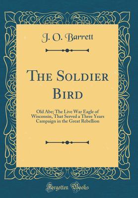 Read The Soldier Bird: Old Abe; The Live War Eagle of Wisconsin, That Served a Three Years Campaign in the Great Rebellion (Classic Reprint) - Joseph O. Barrett file in ePub