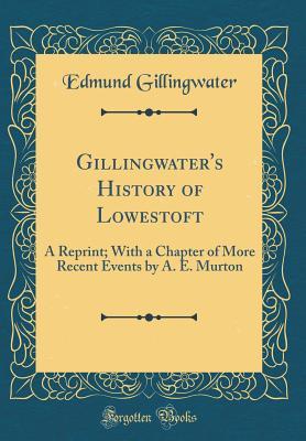 Full Download Gillingwater's History of Lowestoft: A Reprint; With a Chapter of More Recent Events by A. E. Murton (Classic Reprint) - Edmund Gillingwater file in ePub