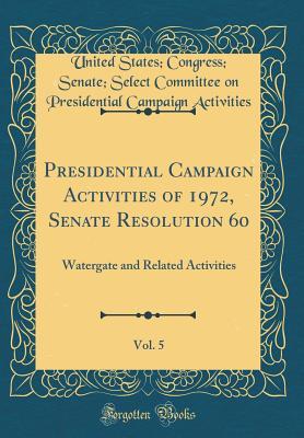 Read Presidential Campaign Activities of 1972, Senate Resolution 60, Vol. 5: Watergate and Related Activities (Classic Reprint) - United States Congress Sen Activities | PDF