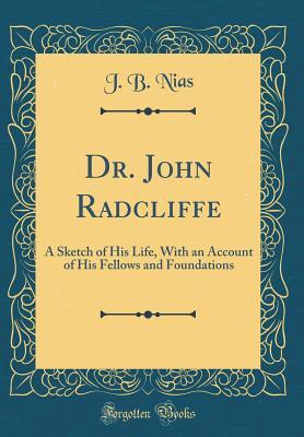 Full Download Dr. John Radcliffe: A Sketch of His Life, with an Account of His Fellows and Foundations (Classic Reprint) - J B Nias | ePub