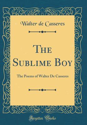 Read The Sublime Boy: The Poems of Walter de Casseres (Classic Reprint) - Walter de Casseres | PDF