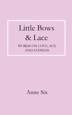 Read Online Little Bows & Lace: Words on Love, Sex and Sadness - Anne Six | PDF