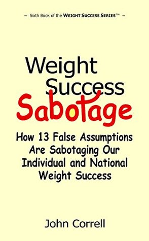 Read Online Weight Success Sabotage: How 13 False Assumptions Are Sabotaging Our Individual and National Weight Success - John Correll | PDF