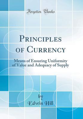 Read Principles of Currency: Means of Ensuring Uniformity of Value and Adequacy of Supply (Classic Reprint) - Edwin Hill | PDF