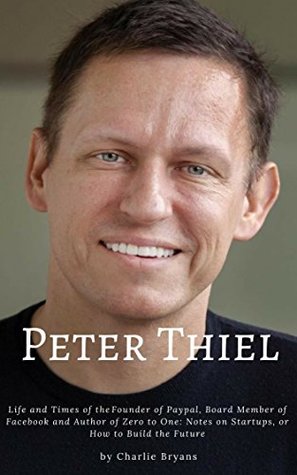 Full Download Peter Thiel : Life and Times of the Founder of Paypal, Board Member of Facebook and Author of Zero to One: Notes on Startups, or How to Build the Future - Charlie Bryans | PDF