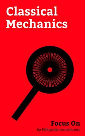 Read Focus On: Classical Mechanics: Classical Mechanics, Newton's laws of Motion, Force, Inertia, Simple harmonic Motion, Impulse (physics), Center of Mass,  Kinematics, Tennis racket Theorem, etc. - Wikipedia contributors file in PDF