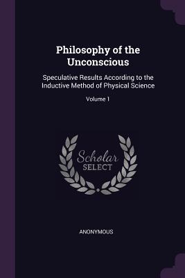 Read Philosophy of the Unconscious: Speculative Results According to the Inductive Method of Physical Science; Volume 1 - Anonymous file in PDF