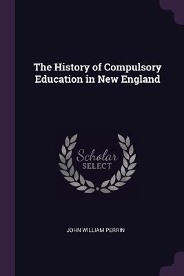 Read Online The History of Compulsory Education in New England - John William Perrin | PDF