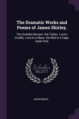 Download The Dramatic Works and Poems of James Shirley,: The Grateful Servant. the Traitor. Love's Cruelty. Love in a Maze. the Bird in a Cage. Hyde Park - Anonymous file in ePub