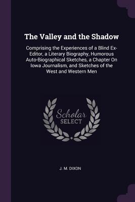 Read The Valley and the Shadow: Comprising the Experiences of a Blind Ex-Editor, a Literary Biography, Humorous Auto-Biographical Sketches, a Chapter on Iowa Journalism, and Sketches of the West and Western Men - J.M. Dixon file in ePub