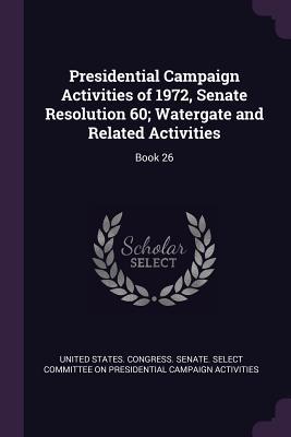 Read Presidential Campaign Activities of 1972, Senate Resolution 60; Watergate and Related Activities: Book 26 - U.S. Senate | ePub