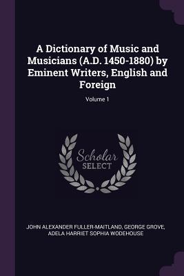 Read A Dictionary of Music and Musicians (A.D. 1450-1880) by Eminent Writers, English and Foreign; Volume 1 - J.A. Fuller-Maitland | ePub