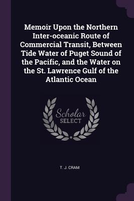 Download Memoir Upon the Northern Inter-Oceanic Route of Commercial Transit, Between Tide Water of Puget Sound of the Pacific, and the Water on the St. Lawrence Gulf of the Atlantic Ocean - T.J. Cram file in PDF