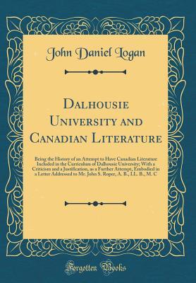 Read Online Dalhousie University and Canadian Literature: Being the History of an Attempt to Have Canadian Literature Included in the Curriculum of Dalhousie University; With a Criticism and a Justification, as a Further Attempt, Embodied in a Letter Addressed to Mr. - John Daniel Logan file in PDF