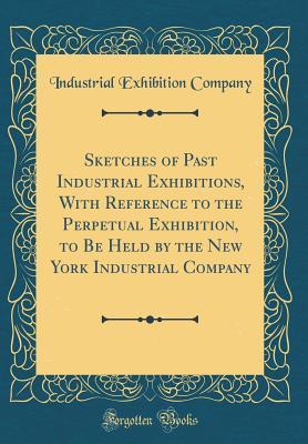 Download Sketches of Past Industrial Exhibitions, with Reference to the Perpetual Exhibition, to Be Held by the New York Industrial Company (Classic Reprint) - Industrial Exhibition Company file in PDF