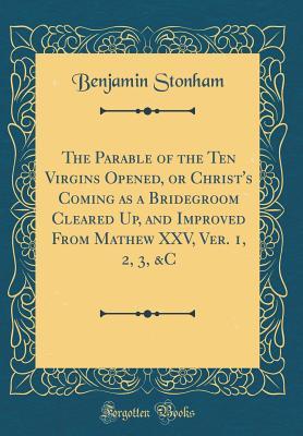 Download The Parable of the Ten Virgins Opened, or Christ's Coming as a Bridegroom Cleared Up, and Improved from Mathew XXV, Ver. 1, 2, 3, &c (Classic Reprint) - Benjamin Stonham | ePub