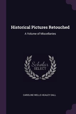 Read Online Historical Pictures Retouched: A Volume of Miscellanies - Caroline Healey Dall file in PDF