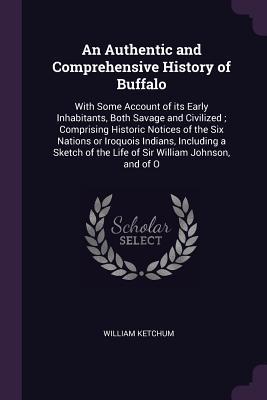 Download An Authentic and Comprehensive History of Buffalo: With Some Account of Its Early Inhabitants, Both Savage and Civilized; Comprising Historic Notices of the Six Nations or Iroquois Indians, Including a Sketch of the Life of Sir William Johnson, and of O - William Ketchum file in PDF