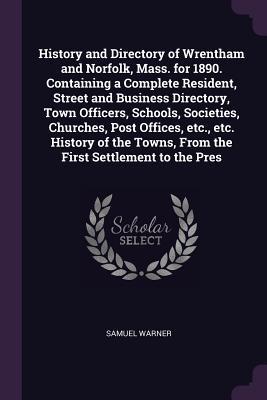 Full Download History and Directory of Wrentham and Norfolk, Mass. for 1890. Containing a Complete Resident, Street and Business Directory, Town Officers, Schools, Societies, Churches, Post Offices, Etc., Etc. History of the Towns, from the First Settlement to the Pres - Samuel Warner file in ePub