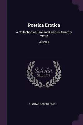 Read Online Poetica Erotica: A Collection of Rare and Curious Amatory Verse; Volume 1 - Thomas Robert Smith file in ePub