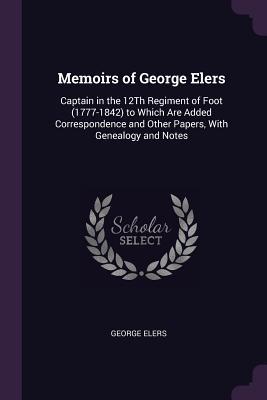 Read Memoirs of George Elers: Captain in the 12th Regiment of Foot (1777-1842) to Which Are Added Correspondence and Other Papers, with Genealogy and Notes - George Elers | PDF