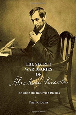 Full Download The Secret War Diaries of Abraham Lincoln - Including His Recurring Dreams (Volume 1) - Paul R. Dunn | PDF