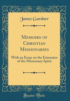 Read Memoirs of Christian Missionaries: With an Essay on the Extension of the Missionary Spirit (Classic Reprint) - James Gardner | ePub