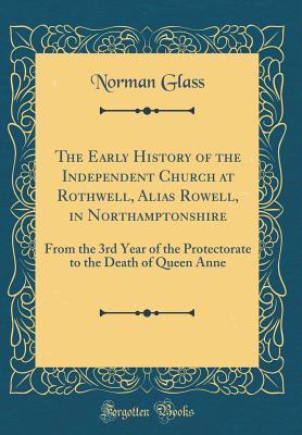 Read The Early History of the Independent Church at Rothwell, Alias Rowell, in Northamptonshire: From the 3rd Year of the Protectorate to the Death of Queen Anne (Classic Reprint) - Norman Glass | ePub