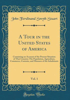 Download A Tour in the United States of America, Vol. 1: Containing an Account of the Present Situation of That Country; The Population, Agriculture, Commerce, Customs, and Manners of the Inhabitants (Classic Reprint) - John Ferdinand Smyth Stuart file in ePub