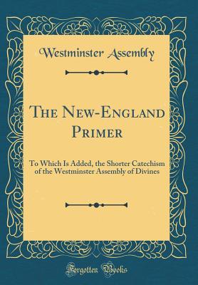 Read Online The New-England Primer: To Which Is Added, the Shorter Catechism of the Westminster Assembly of Divines (Classic Reprint) - Westminster Assembly | PDF